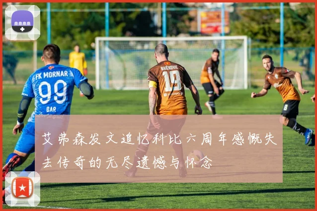 艾弗森发文追忆科比六周年感慨失去传奇的无尽遗憾与怀念