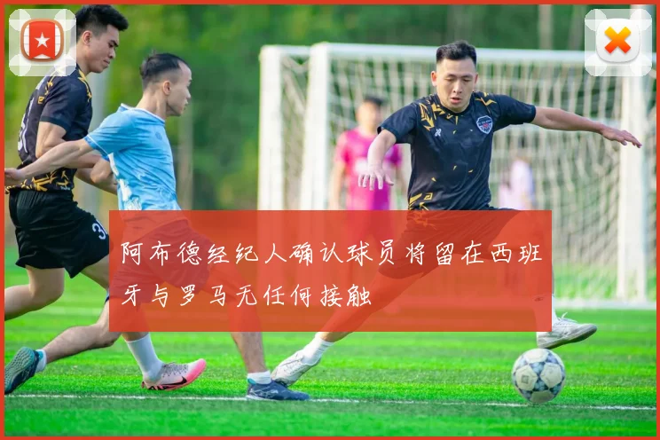 阿布德经纪人确认球员将留在西班牙与罗马无任何接触