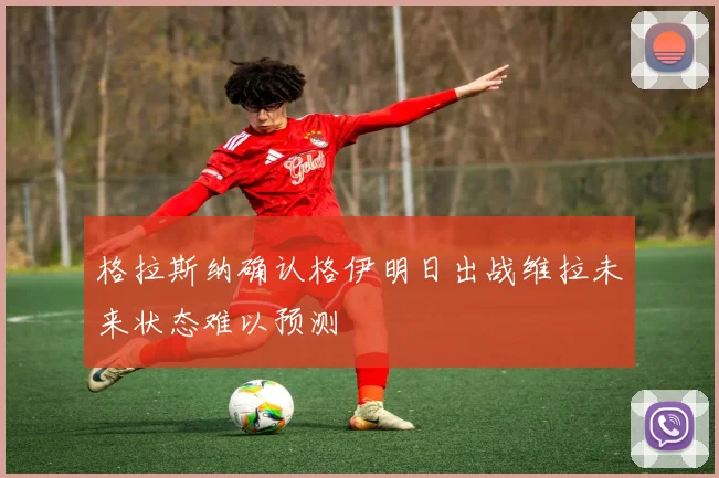 格拉斯纳确认格伊明日出战维拉未来状态难以预测