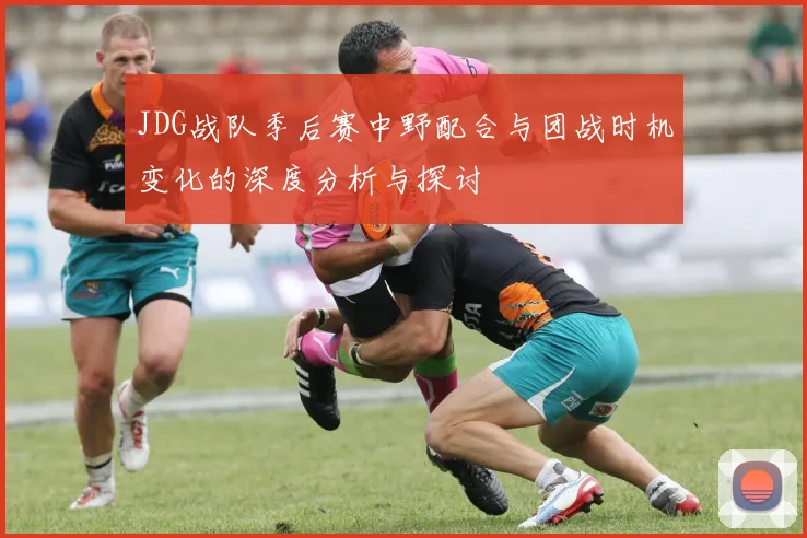 JDG战队季后赛中野配合与团战时机变化的深度分析与探讨