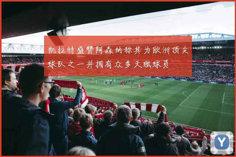 凯拉特盛赞阿森纳称其为欧洲顶尖球队之一并拥有众多天赋球员