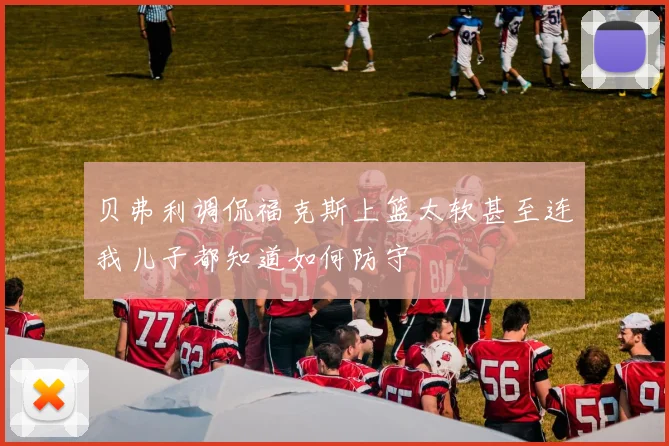 贝弗利调侃福克斯上篮太软甚至连我儿子都知道如何防守