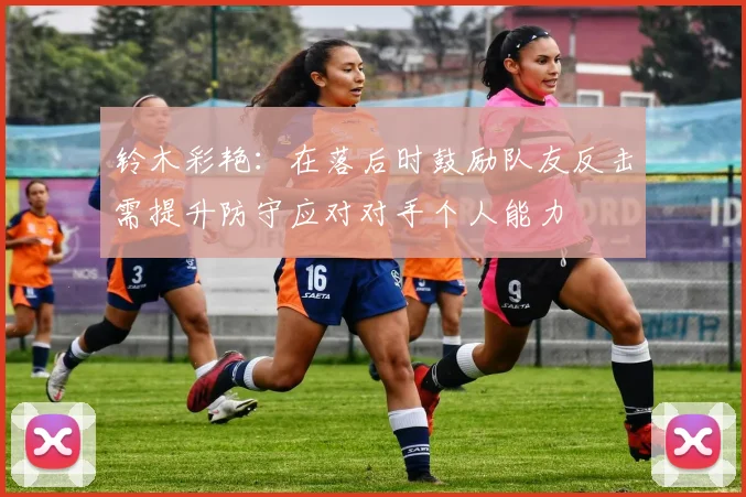 铃木彩艳：在落后时鼓励队友反击需提升防守应对对手个人能力