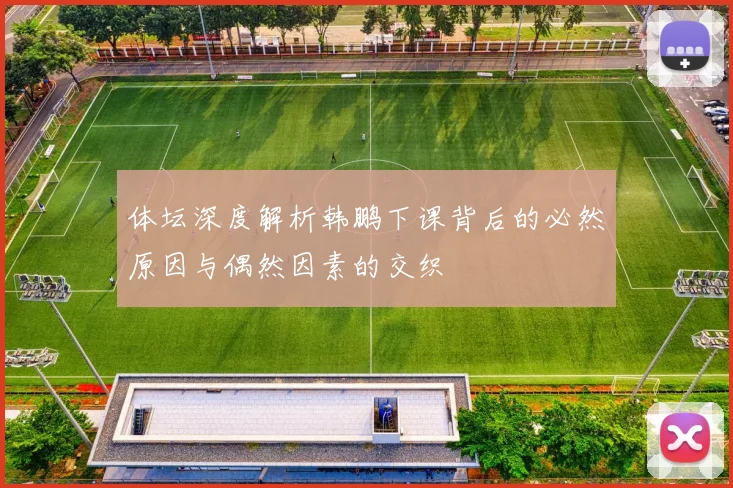 体坛深度解析韩鹏下课背后的必然原因与偶然因素的交织