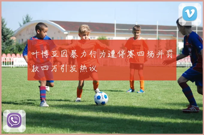 叶博亚因暴力行为遭停赛四场并罚款四万引发热议