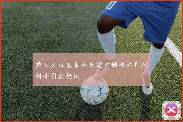 热火关注克莱和米德尔顿两大目标射手引发热议