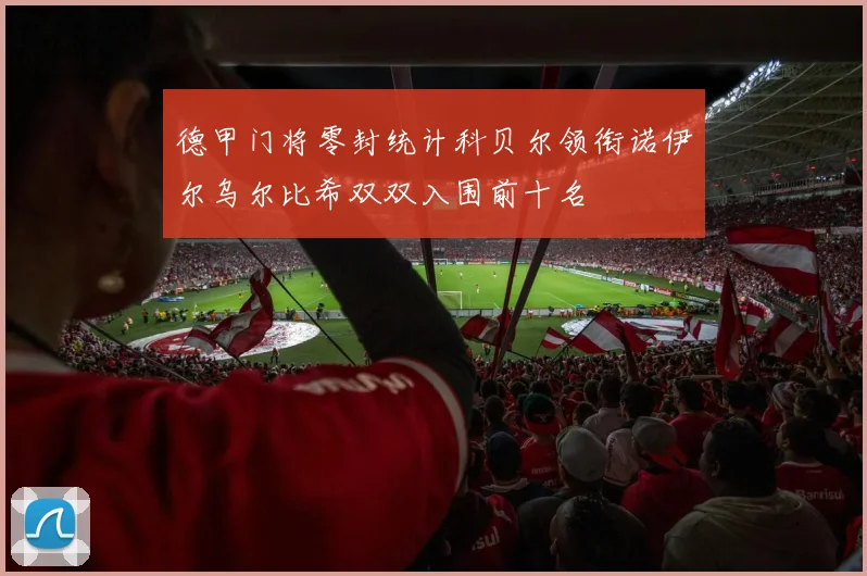 德甲门将零封统计科贝尔领衔诺伊尔乌尔比希双双入围前十名