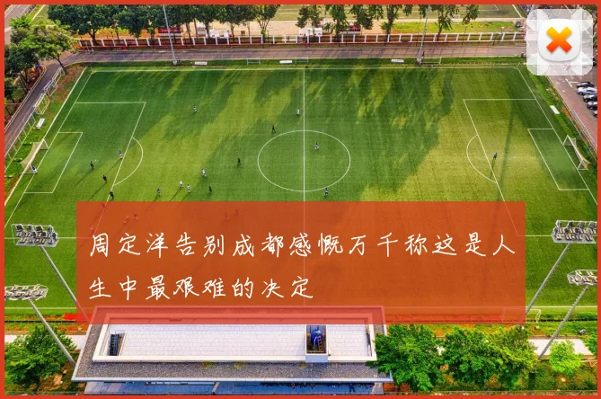 周定洋告别成都感慨万千称这是人生中最艰难的决定