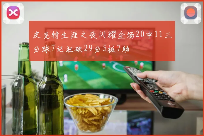 皮克特生涯之夜闪耀全场20中11三分球7记狂砍29分5板7助