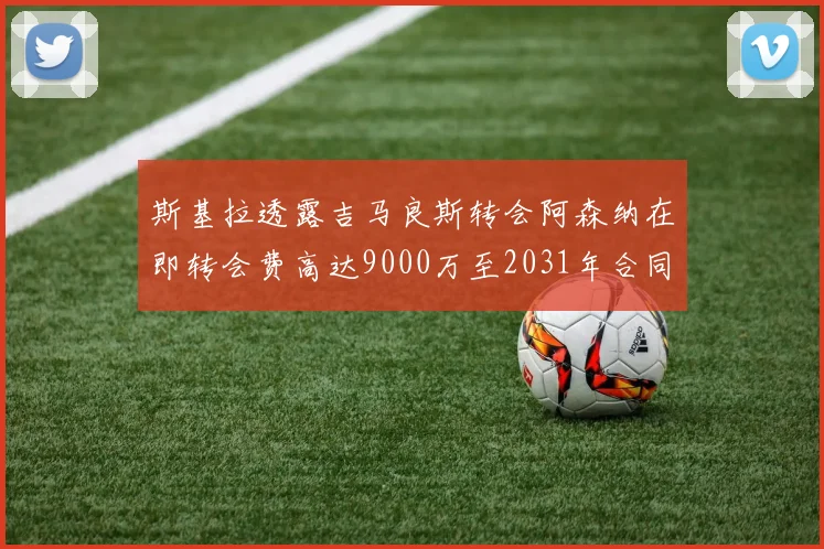 斯基拉透露吉马良斯转会阿森纳在即转会费高达9000万至2031年合同