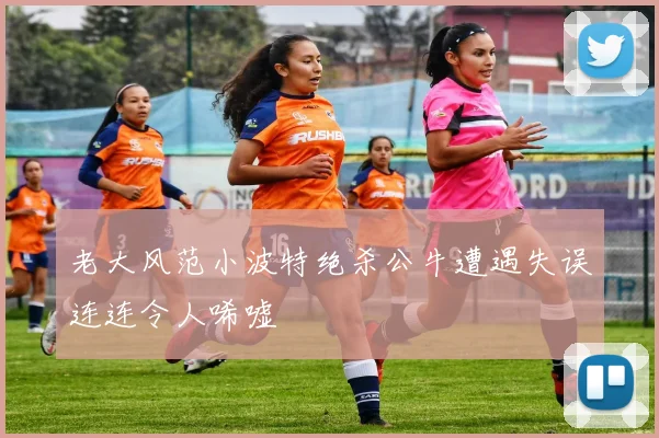 老大风范小波特绝杀公牛遭遇失误连连令人唏嘘