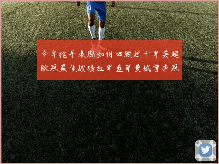 今年枪手表现如何回顾近十年英超欧冠最佳战绩红军蓝军曼城曾夺冠