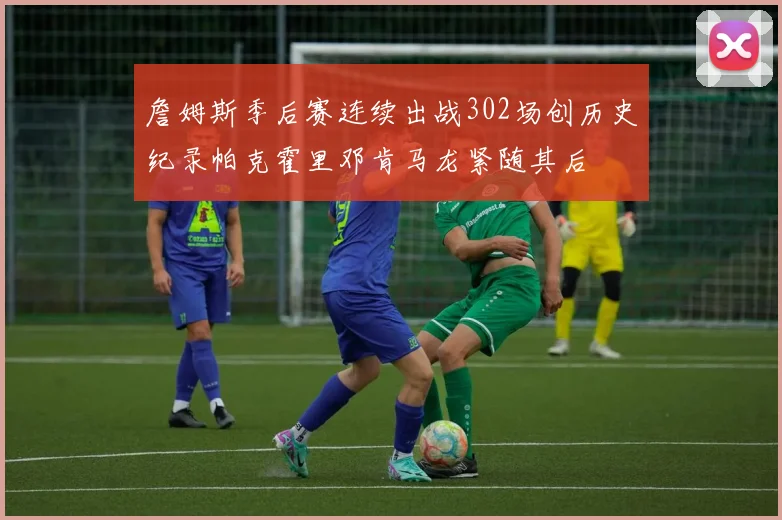 詹姆斯季后赛连续出战302场创历史纪录帕克霍里邓肯马龙紧随其后