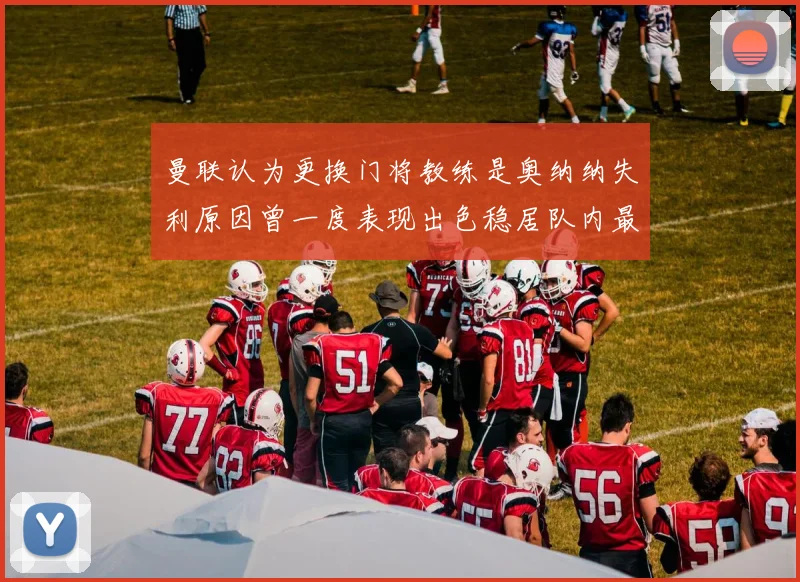 曼联认为更换门将教练是奥纳纳失利原因曾一度表现出色稳居队内最佳