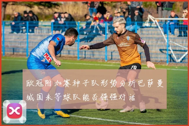 欧冠附加赛种子队形势分析巴萨曼城国米等球队能否强强对话
