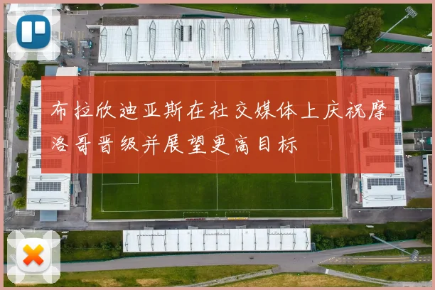 布拉欣迪亚斯在社交媒体上庆祝摩洛哥晋级并展望更高目标