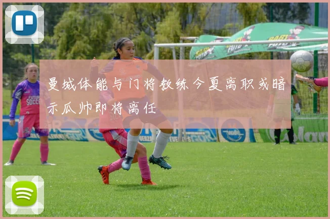曼城体能与门将教练今夏离职或暗示瓜帅即将离任
