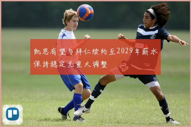 凯恩有望与拜仁续约至2029年薪水保持稳定无重大调整