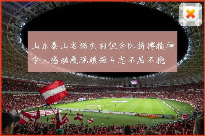 山东泰山客场失利但全队拼搏精神令人感动展现顽强斗志不屈不挠