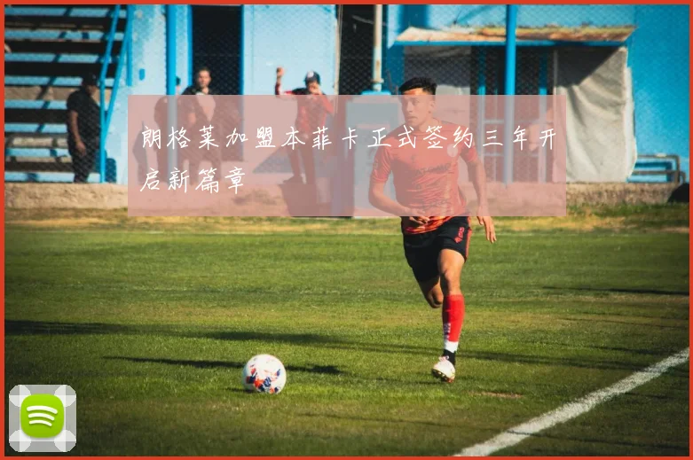 朗格莱加盟本菲卡正式签约三年开启新篇章