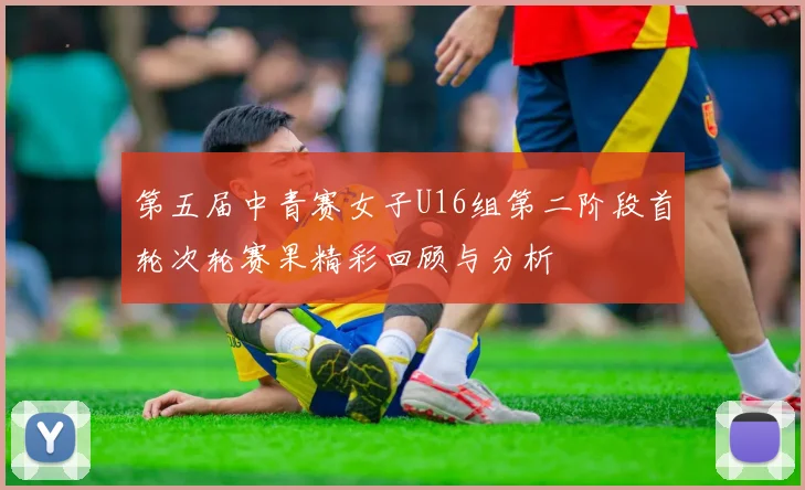 第五届中青赛女子U16组第二阶段首轮次轮赛果精彩回顾与分析