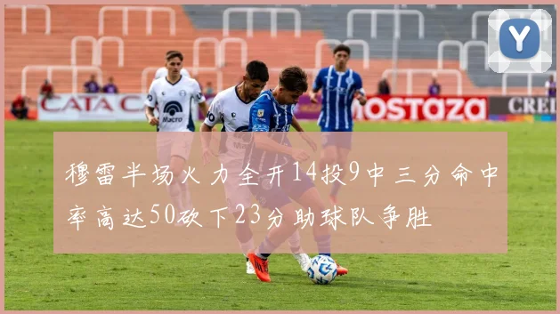 穆雷半场火力全开14投9中三分命中率高达50砍下23分助球队争胜