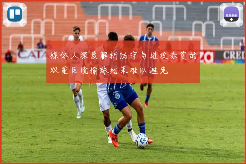 媒体人深度解析防守与进攻赤贫的双重困境输球结果难以避免