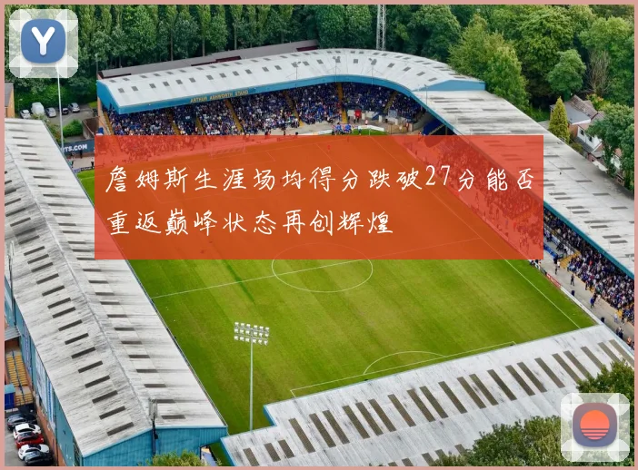 詹姆斯生涯场均得分跌破27分能否重返巅峰状态再创辉煌
