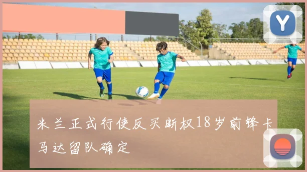 米兰正式行使反买断权18岁前锋卡马达留队确定