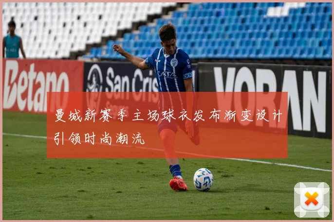 曼城新赛季主场球衣发布渐变设计引领时尚潮流