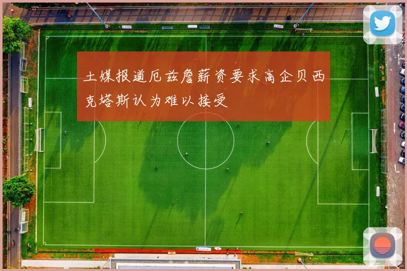 土媒报道厄兹詹薪资要求高企贝西克塔斯认为难以接受