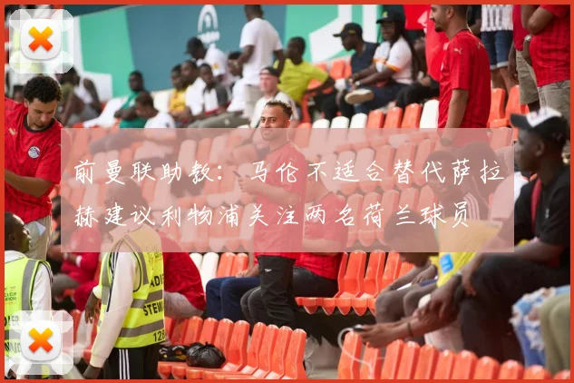 前曼联助教：马伦不适合替代萨拉赫建议利物浦关注两名荷兰球员