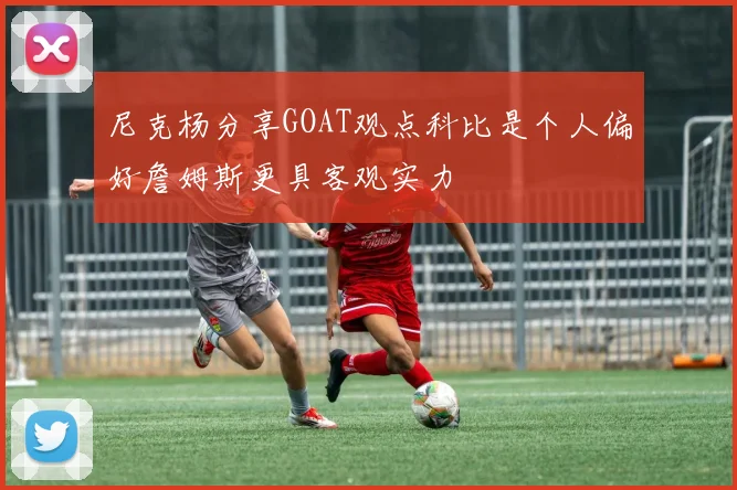 尼克杨分享GOAT观点科比是个人偏好詹姆斯更具客观实力