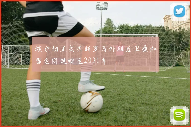 埃尔切正式买断罗马外租后卫桑加雷合同延续至2031年