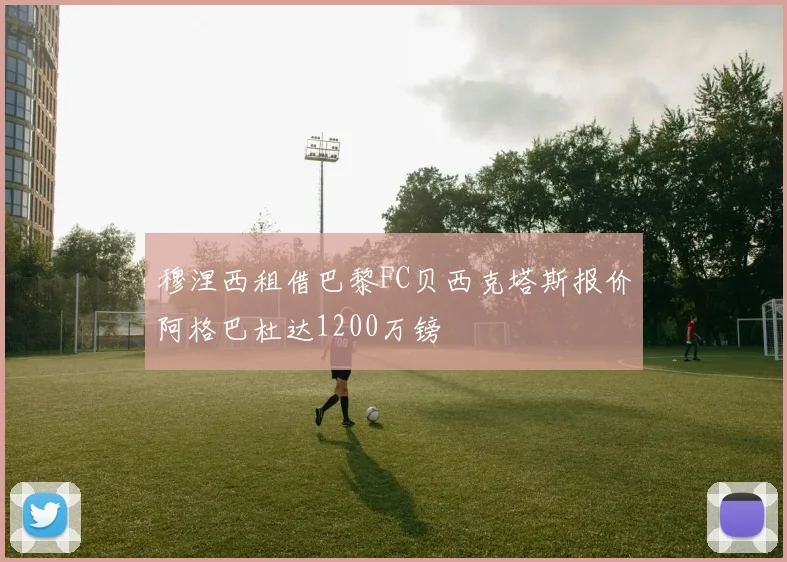 穆涅西租借巴黎FC贝西克塔斯报价阿格巴杜达1200万镑