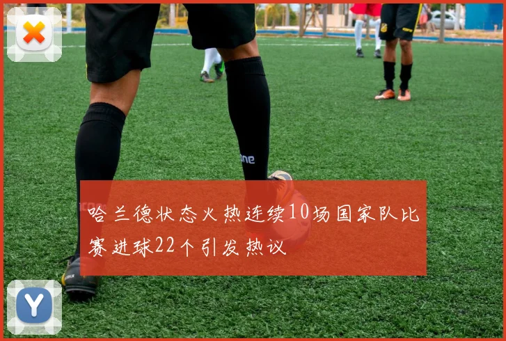 哈兰德状态火热连续10场国家队比赛进球22个引发热议