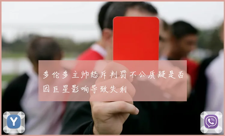 多伦多主帅怒斥判罚不公质疑是否因巨星影响导致失利