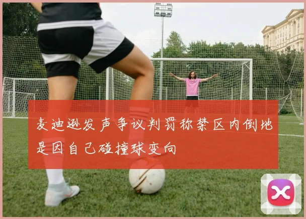 麦迪逊发声争议判罚称禁区内倒地是因自己碰撞球变向