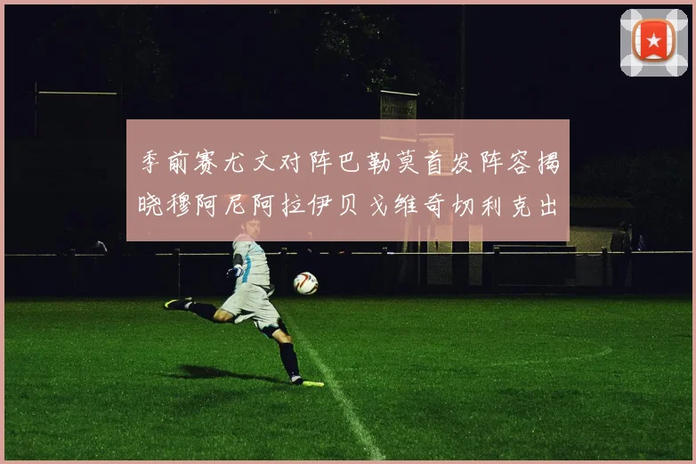 季前赛尤文对阵巴勒莫首发阵容揭晓穆阿尼阿拉伊贝戈维奇切利克出战