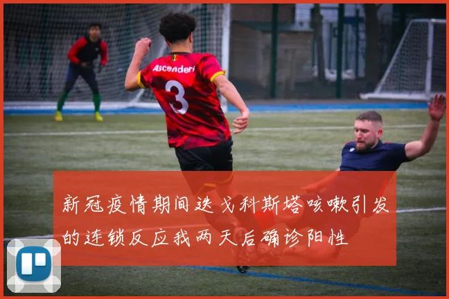 新冠疫情期间迭戈科斯塔咳嗽引发的连锁反应我两天后确诊阳性
