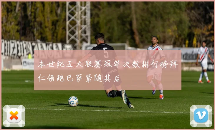 本世纪五大联赛冠军次数排行榜拜仁领跑巴萨紧随其后