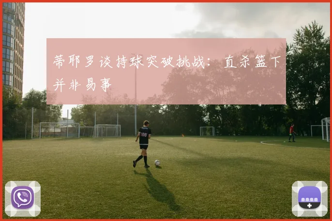 蒂耶罗谈持球突破挑战：直杀篮下并非易事