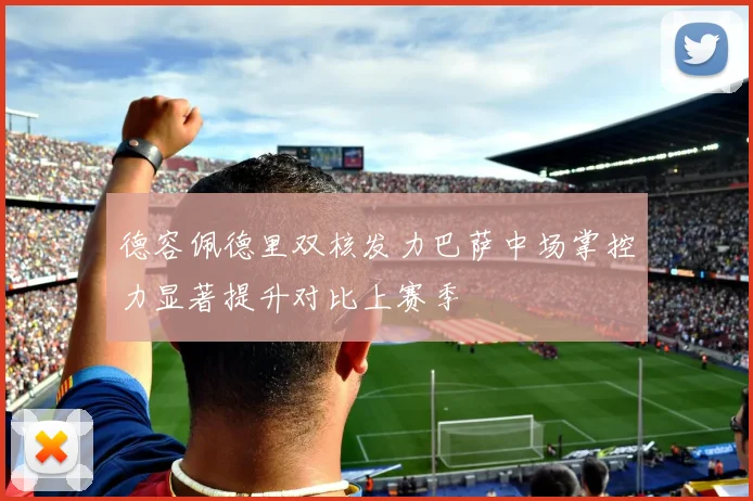 德容佩德里双核发力巴萨中场掌控力显著提升对比上赛季