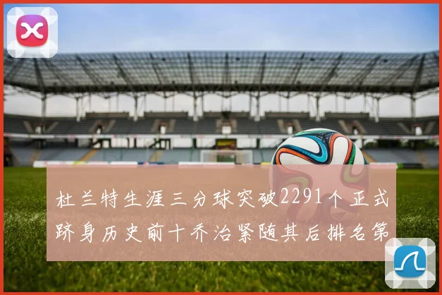 杜兰特生涯三分球突破2291个正式跻身历史前十乔治紧随其后排名第九