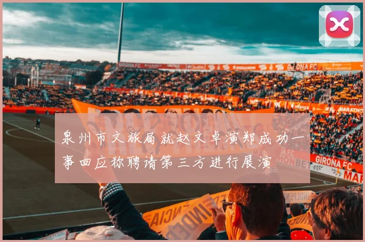 泉州市文旅局就赵文卓演郑成功一事回应称聘请第三方进行展演
