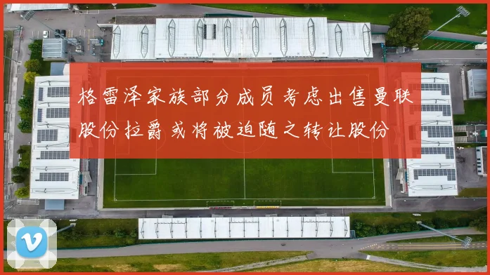 格雷泽家族部分成员考虑出售曼联股份拉爵或将被迫随之转让股份