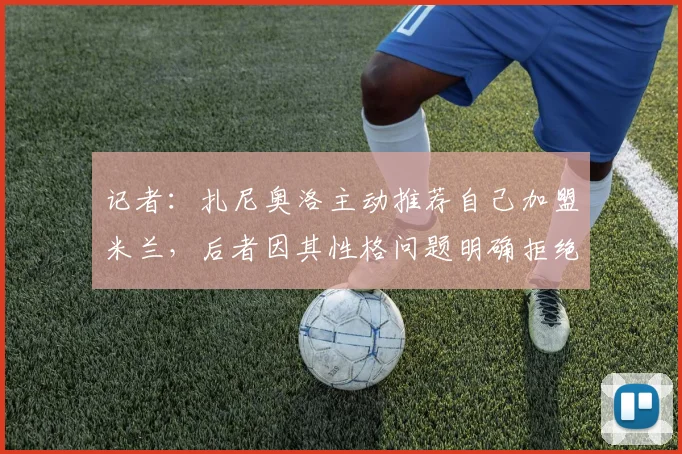 记者：扎尼奥洛主动推荐自己加盟米兰，后者因其性格问题明确拒绝