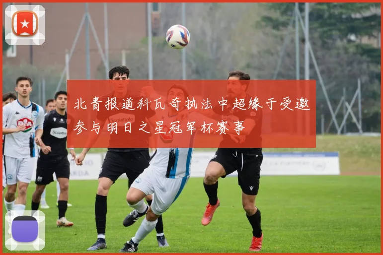 北青报道科瓦奇执法中超缘于受邀参与明日之星冠军杯赛事