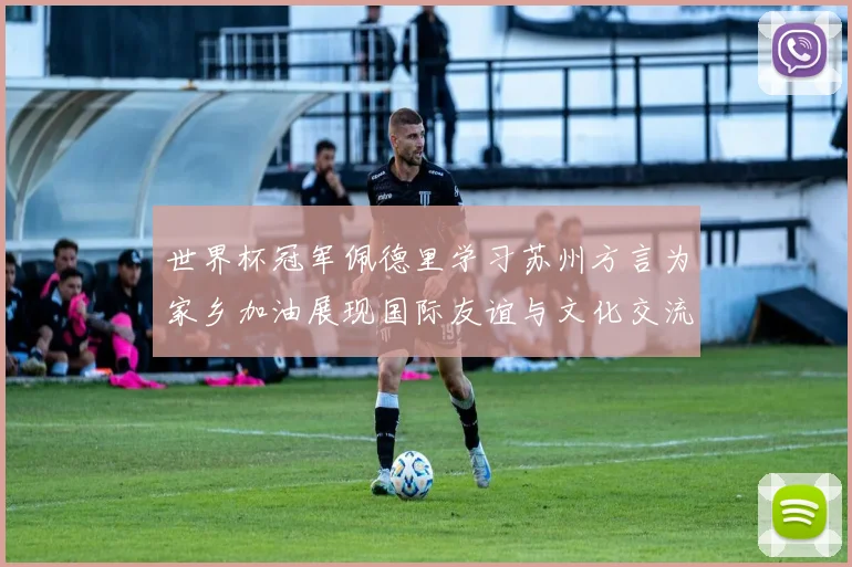 世界杯冠军佩德里学习苏州方言为家乡加油展现国际友谊与文化交流